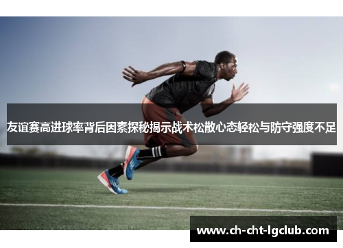 友谊赛高进球率背后因素探秘揭示战术松散心态轻松与防守强度不足