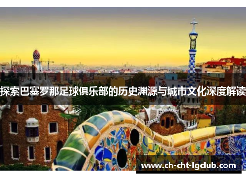 探索巴塞罗那足球俱乐部的历史渊源与城市文化深度解读