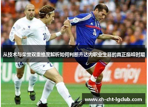 从技术与荣誉双重维度解析如何判断齐达内职业生涯的真正巅峰时期 从技术与荣誉双重维度解析如何判断齐达内职业生涯的真正巅峰时期