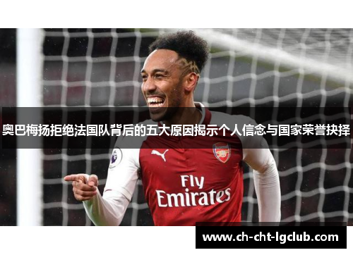 奥巴梅扬拒绝法国队背后的五大原因揭示个人信念与国家荣誉抉择 奥巴梅扬拒绝法国队背后的五大原因揭示个人信念与国家荣誉抉择