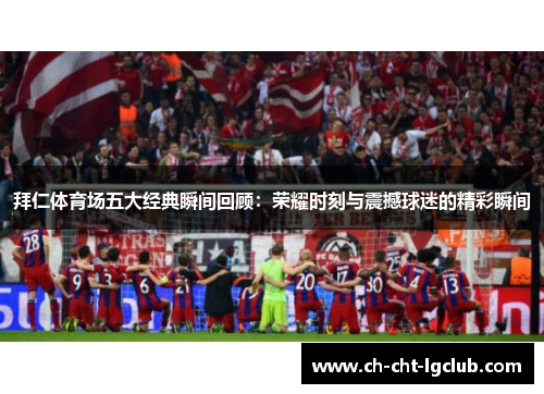 拜仁体育场五大经典瞬间回顾:荣耀时刻与震撼球迷的精彩瞬间 拜仁体育场五大经典瞬间回顾:荣耀时刻与震撼球迷的精彩瞬间