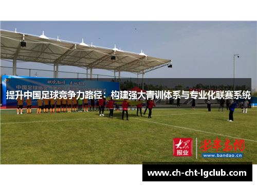 提升中国足球竞争力路径:构建强大青训体系与专业化联赛系统 提升中国足球竞争力路径:构建强大青训体系与专业化联赛系统