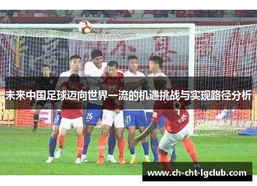 未来中国足球迈向世界一流的机遇挑战与实现路径分析