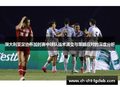 澳大利亚足协杯加时赛中球队战术演变与策略应对的深度分析