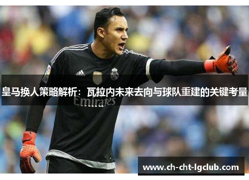 皇马换人策略解析:瓦拉内未来去向与球队重建的关键考量 皇马换人策略解析:瓦拉内未来去向与球队重建的关键考量