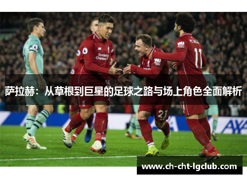 萨拉赫：从草根到巨星的足球之路与场上角色全面解析