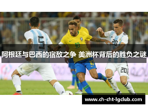 阿根廷与巴西的宿敌之争 美洲杯背后的胜负之谜 阿根廷与巴西的宿敌之争 美洲杯背后的胜负之谜