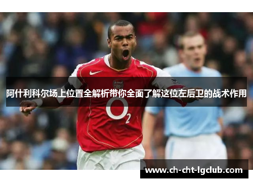 阿什利科尔场上位置全解析带你全面了解这位左后卫的战术作用 阿什利科尔场上位置全解析带你全面了解这位左后卫的战术作用