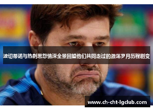 波切蒂诺与热刺恩怨情深全景回望他们共同走过的激荡岁月历程剧变 波切蒂诺与热刺恩怨情深全景回望他们共同走过的激荡岁月历程剧变