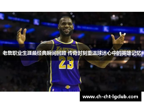 老詹职业生涯最经典瞬间回顾 传奇时刻重温球迷心中的英雄记忆 老詹职业生涯最经典瞬间回顾 传奇时刻重温球迷心中的英雄记忆