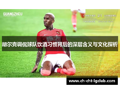 胡尔克调侃球队饮酒习惯背后的深层含义与文化探析 胡尔克调侃球队饮酒习惯背后的深层含义与文化探析