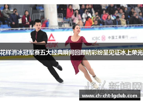 花样滑冰冠军赛五大经典瞬间回顾精彩纷呈见证冰上荣光 花样滑冰冠军赛五大经典瞬间回顾精彩纷呈见证冰上荣光
