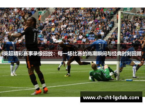 英超精彩赛事录像回放：每一场比赛的高潮瞬间与经典时刻回顾