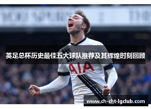 英足总杯历史最佳五大球队推荐及其辉煌时刻回顾