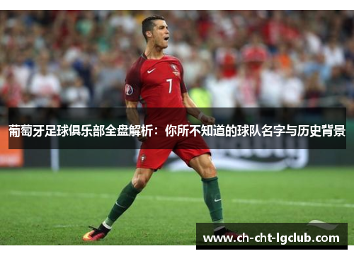 葡萄牙足球俱乐部全盘解析：你所不知道的球队名字与历史背景