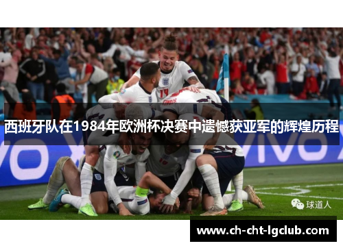 西班牙队在1984年欧洲杯决赛中遗憾获亚军的辉煌历程