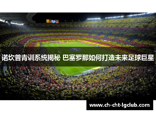 诺坎普青训系统揭秘 巴塞罗那如何打造未来足球巨星