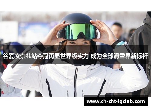 谷爱凌崇礼站夺冠再显世界级实力 成为全球滑雪界新标杆 谷爱凌崇礼站夺冠再显世界级实力 成为全球滑雪界新标杆
