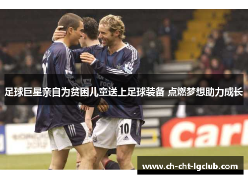 足球巨星亲自为贫困儿童送上足球装备 点燃梦想助力成长