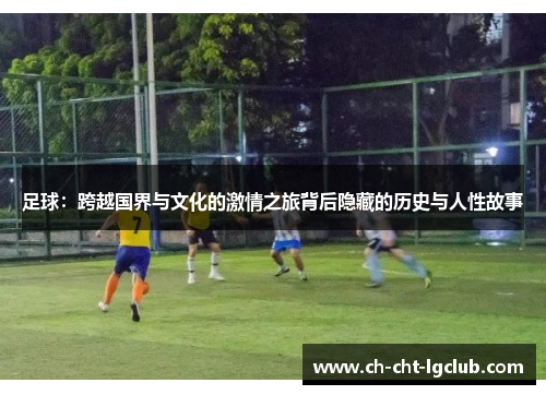 足球：跨越国界与文化的激情之旅背后隐藏的历史与人性故事