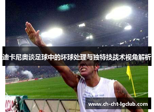 迪卡尼奥谈足球中的坏球处理与独特技战术视角解析 迪卡尼奥谈足球中的坏球处理与独特技战术视角解析