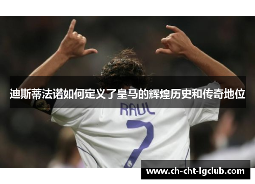 迪斯蒂法诺如何定义了皇马的辉煌历史和传奇地位