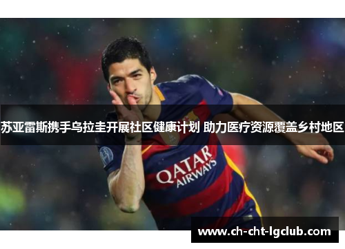 苏亚雷斯携手乌拉圭开展社区健康计划 助力医疗资源覆盖乡村地区