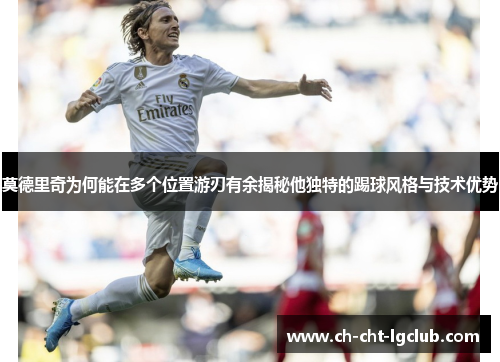 莫德里奇为何能在多个位置游刃有余揭秘他独特的踢球风格与技术优势