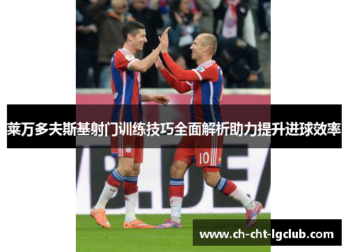 莱万多夫斯基射门训练技巧全面解析助力提升进球效率 莱万多夫斯基射门训练技巧全面解析助力提升进球效率