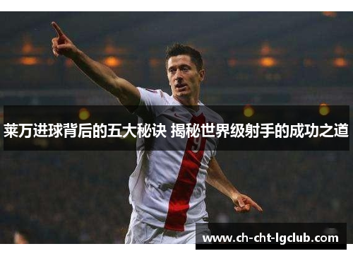 莱万进球背后的五大秘诀 揭秘世界级射手的成功之道 莱万进球背后的五大秘诀 揭秘世界级射手的成功之道