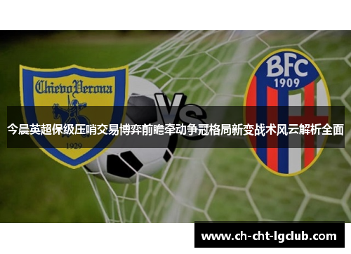 今晨英超保级压哨交易博弈前瞻牵动争冠格局新变战术风云解析全面