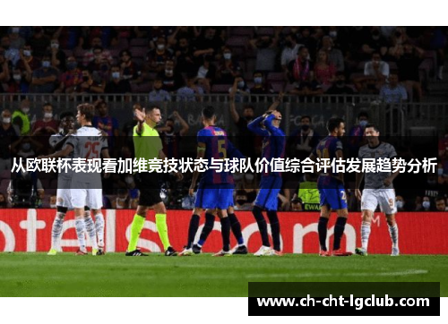 从欧联杯表现看加维竞技状态与球队价值综合评估发展趋势分析
