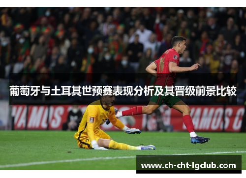 葡萄牙与土耳其世预赛表现分析及其晋级前景比较