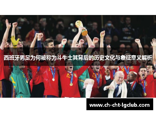 西班牙男足为何被称为斗牛士其背后的历史文化与象征意义解析