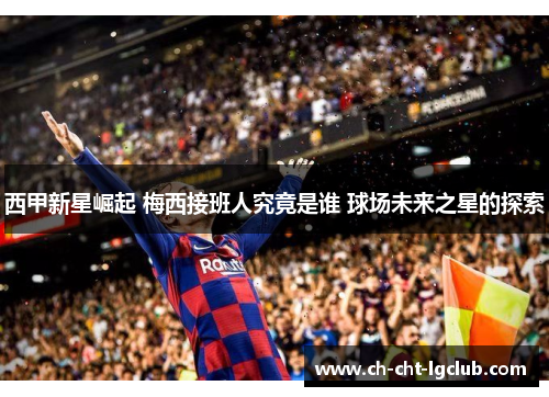 西甲新星崛起 梅西接班人究竟是谁 球场未来之星的探索 西甲新星崛起 梅西接班人究竟是谁 球场未来之星的探索