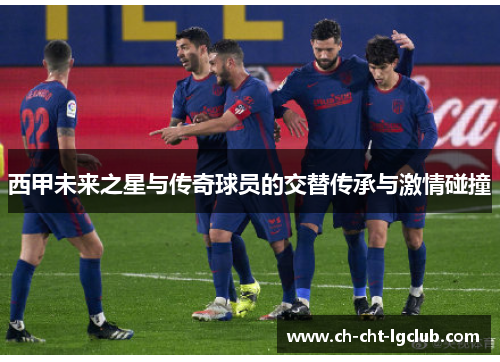 西甲未来之星与传奇球员的交替传承与激情碰撞