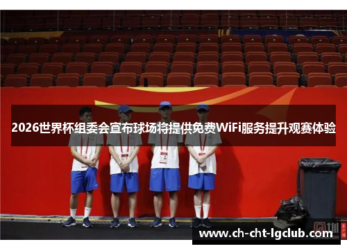 2026世界杯组委会宣布球场将提供免费WiFi服务提升观赛体验