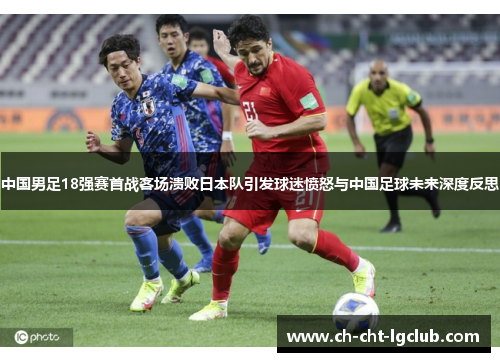 中国男足18强赛首战客场溃败日本队引发球迷愤怒与中国足球未来深度反思