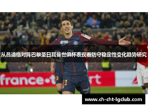 从吕迪格对阵巴黎圣日耳曼世俱杯表现看防守稳定性变化趋势研究 从吕迪格对阵巴黎圣日耳曼世俱杯表现看防守稳定性变化趋势研究
