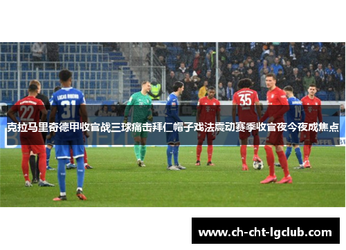 克拉马里奇德甲收官战三球痛击拜仁帽子戏法震动赛季收官夜今夜成焦点 克拉马里奇德甲收官战三球痛击拜仁帽子戏法震动赛季收官夜今夜成焦点
