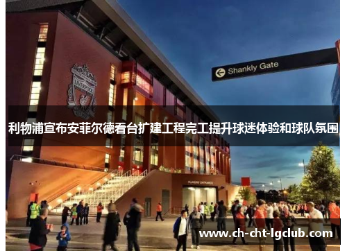 利物浦宣布安菲尔德看台扩建工程完工提升球迷体验和球队氛围 利物浦宣布安菲尔德看台扩建工程完工提升球迷体验和球队氛围