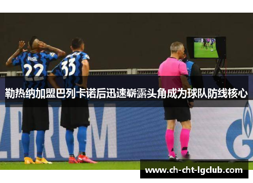 勒热纳加盟巴列卡诺后迅速崭露头角成为球队防线核心 勒热纳加盟巴列卡诺后迅速崭露头角成为球队防线核心