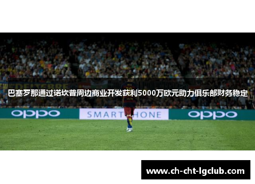 巴塞罗那通过诺坎普周边商业开发获利5000万欧元助力俱乐部财务稳定