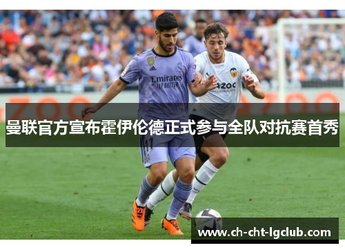 曼联官方宣布霍伊伦德正式参与全队对抗赛首秀