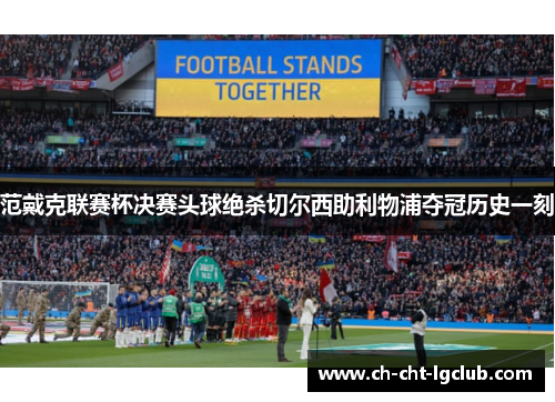 范戴克联赛杯决赛头球绝杀切尔西助利物浦夺冠历史一刻