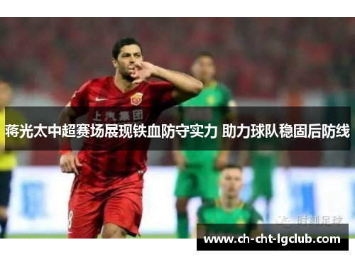 蒋光太中超赛场展现铁血防守实力 助力球队稳固后防线
