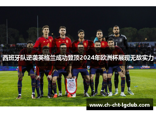 西班牙队逆袭英格兰成功登顶2024年欧洲杯展现无敌实力