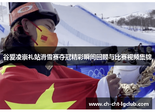 谷爱凌崇礼站滑雪赛夺冠精彩瞬间回顾与比赛视频集锦