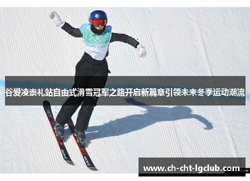 谷爱凌崇礼站自由式滑雪冠军之路开启新篇章引领未来冬季运动潮流