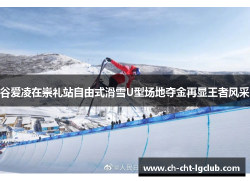 谷爱凌在崇礼站自由式滑雪U型场地夺金再显王者风采